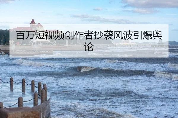 百万短视频创作者抄袭风波引爆舆论